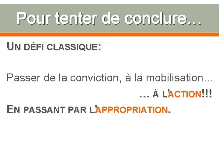 Pour tenter de conclure… UN DÉFI CLASSIQUE: Passer de la conviction, à la mobilisation…