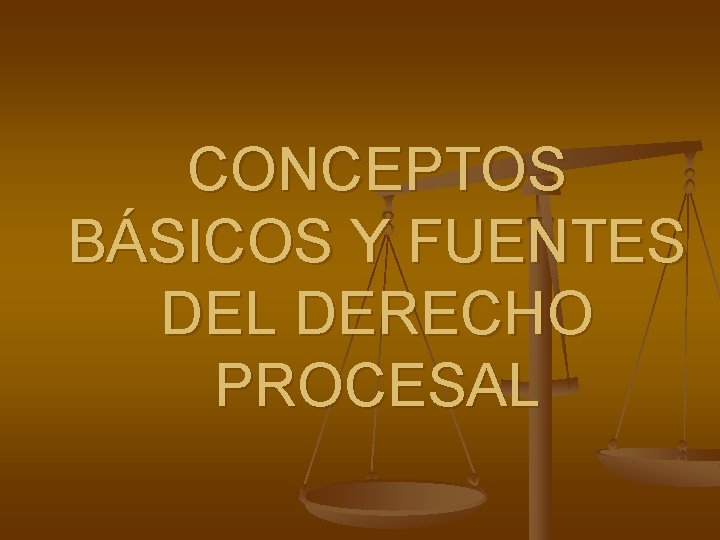 CONCEPTOS BÁSICOS Y FUENTES DEL DERECHO PROCESAL 
