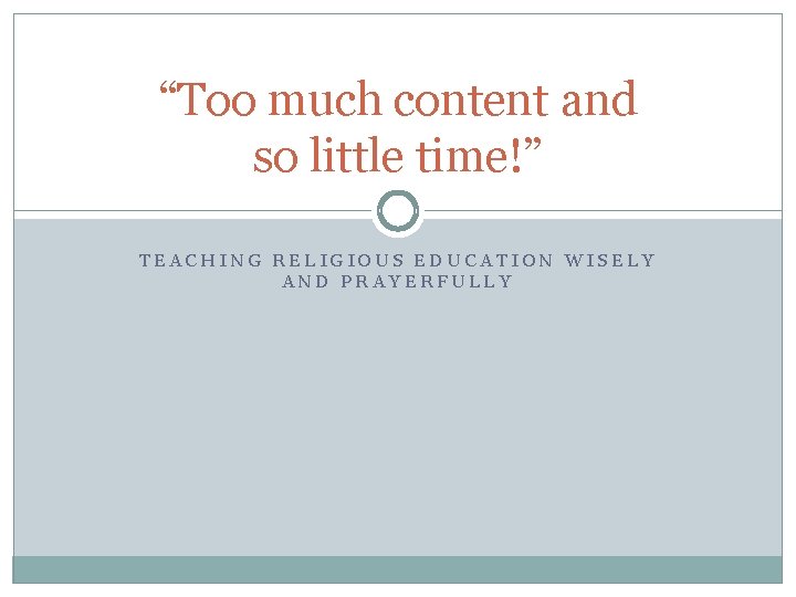 “Too much content and so little time!” TEACHING RELIGIOUS EDUCATION WISELY AND PRAYERFULLY 