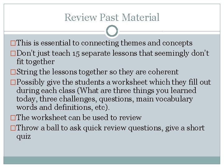 Review Past Material �This is essential to connecting themes and concepts �Don’t just teach