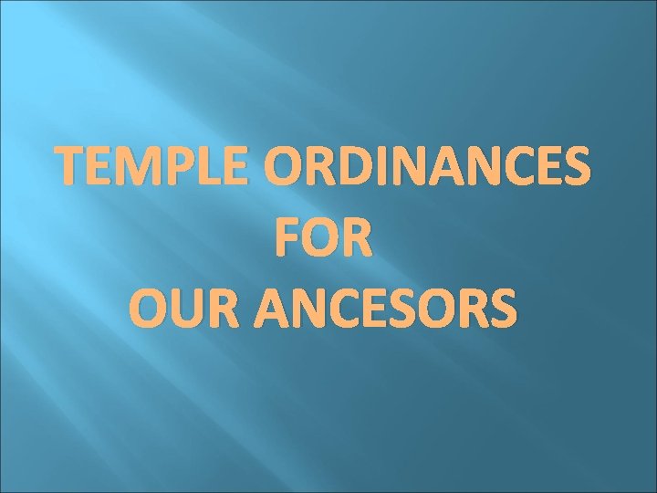TEMPLE ORDINANCES FOR OUR ANCESORS 