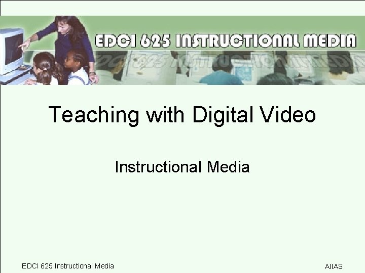 Teaching with Digital Video Instructional Media EDCI 625 Instructional Media AIIAS 