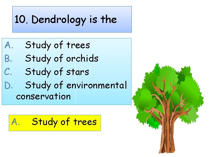 10. Dendrology is the A. B. C. D. Study of trees Study of orchids
