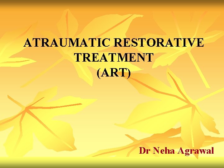 ATRAUMATIC RESTORATIVE TREATMENT (ART) Dr Neha Agrawal 