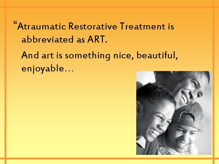 “Atraumatic Restorative Treatment is abbreviated as ART. And art is something nice, beautiful, enjoyable…
