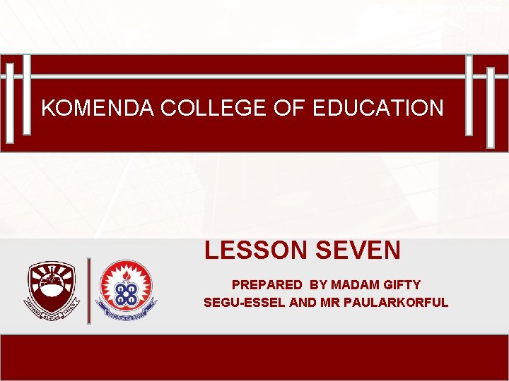 Komenda College of Education KOMENDA COLLEGE OF EDUCATION LESSON SEVEN PREPARED BY MADAM GIFTY