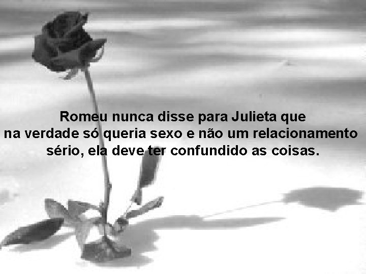 Romeu nunca disse para Julieta que na verdade só queria sexo e não um