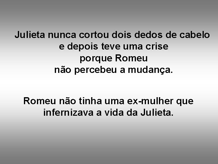 Julieta nunca cortou dois dedos de cabelo e depois teve uma crise porque Romeu