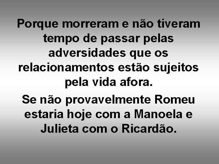 Porque morreram e não tiveram tempo de passar pelas adversidades que os relacionamentos estão