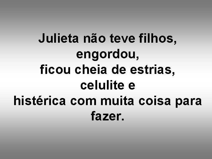 Julieta não teve filhos, engordou, ficou cheia de estrias, celulite e histérica com muita