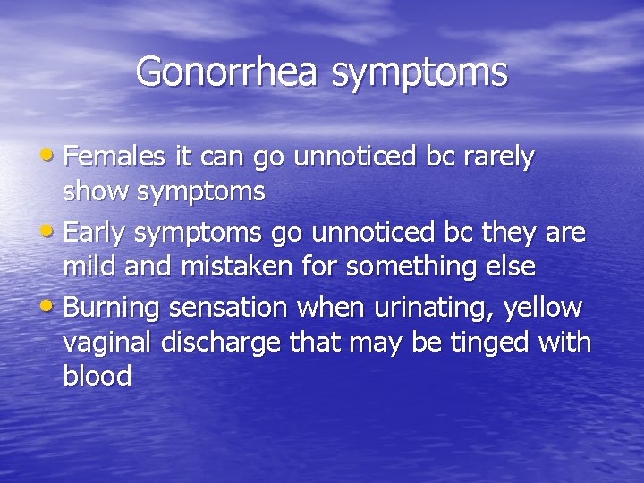 Gonorrhea symptoms • Females it can go unnoticed bc rarely show symptoms • Early