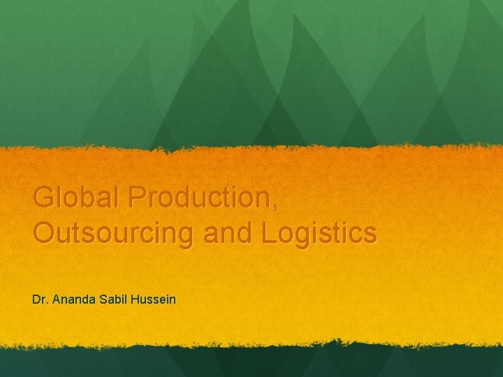 Global Production, Outsourcing and Logistics Dr. Ananda Sabil Hussein 