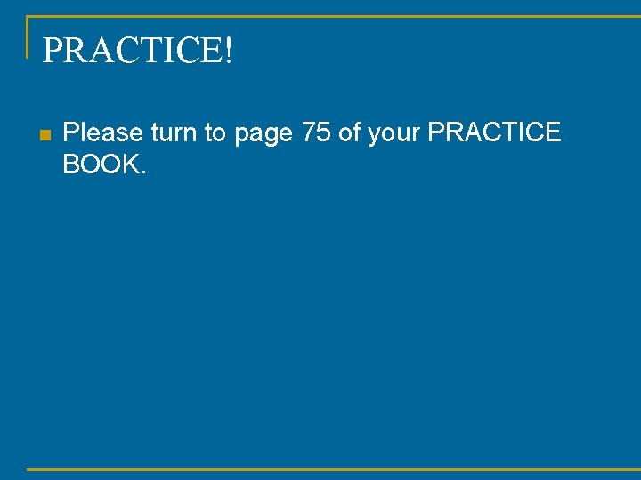 PRACTICE! n Please turn to page 75 of your PRACTICE BOOK. 