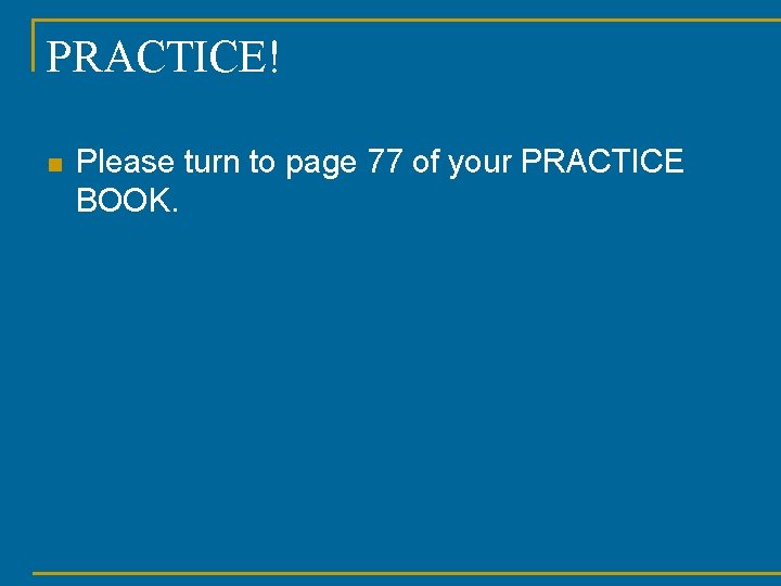 PRACTICE! n Please turn to page 77 of your PRACTICE BOOK. 