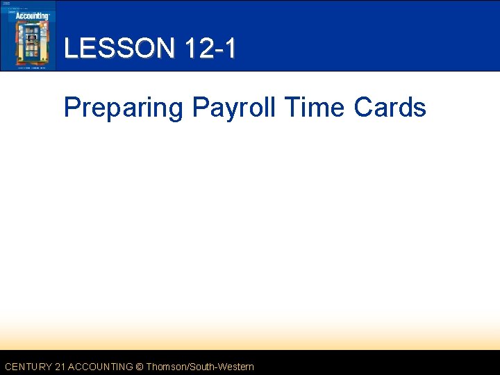 LESSON 12 -1 Preparing Payroll Time Cards CENTURY 21 ACCOUNTING © Thomson/South-Western 