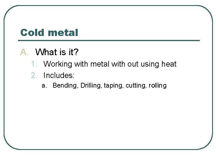 Cold metal A. What is it? 1. Working with metal with out using heat