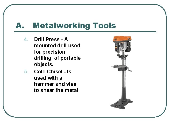 A. 4. 5. Metalworking Tools Drill Press - A mounted drill used for precision