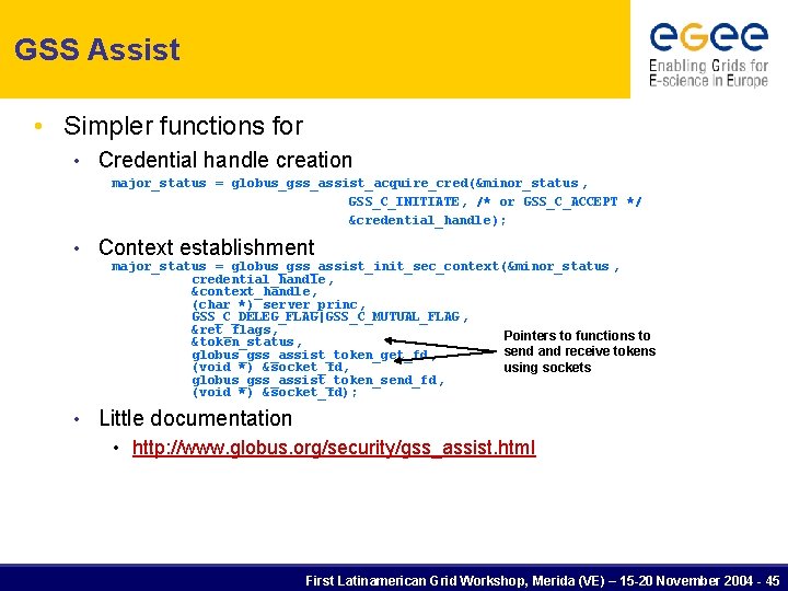 GSS Assist • Simpler functions for • Credential handle creation major_status = globus_gss_assist_acquire_cred(&minor_status ,