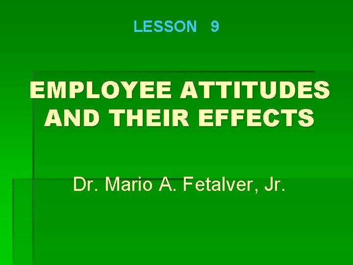 LESSON 9 EMPLOYEE ATTITUDES AND THEIR EFFECTS Dr. Mario A. Fetalver, Jr. 