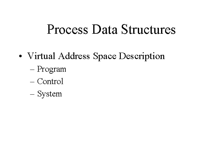 Process Data Structures • Virtual Address Space Description – Program – Control – System