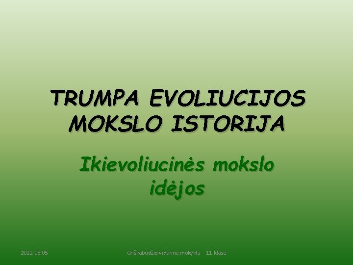 TRUMPA EVOLIUCIJOS MOKSLO ISTORIJA Ikievoliucinės mokslo idėjos 2011. 03. 05 Griškabūdžio vidurinė mokykla 11