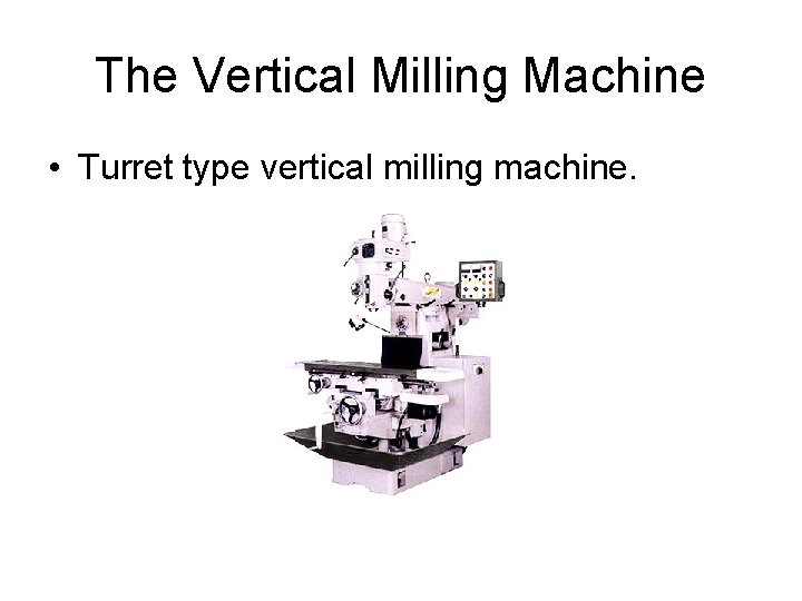 The Vertical Milling Machine • Turret type vertical milling machine. 