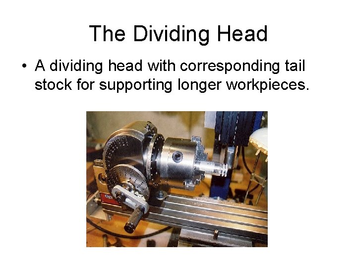 The Dividing Head • A dividing head with corresponding tail stock for supporting longer