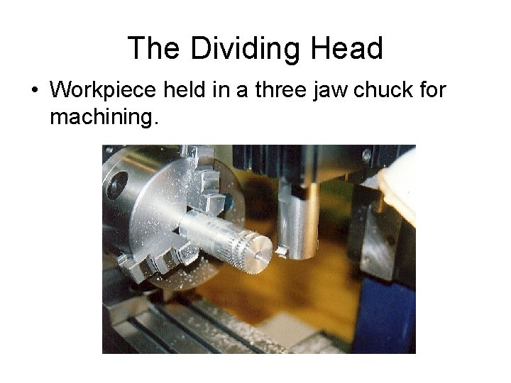 The Dividing Head • Workpiece held in a three jaw chuck for machining. 