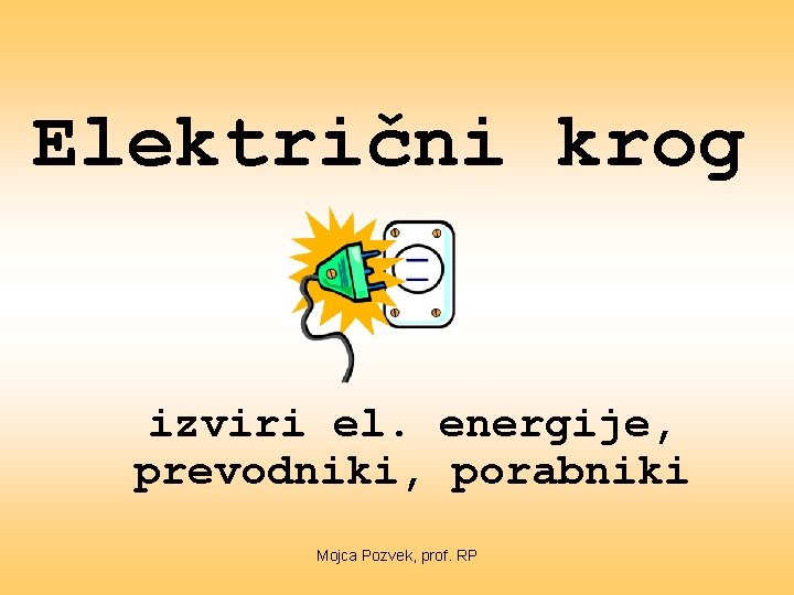 Električni krog izviri el. energije, prevodniki, porabniki Mojca Pozvek, prof. RP 