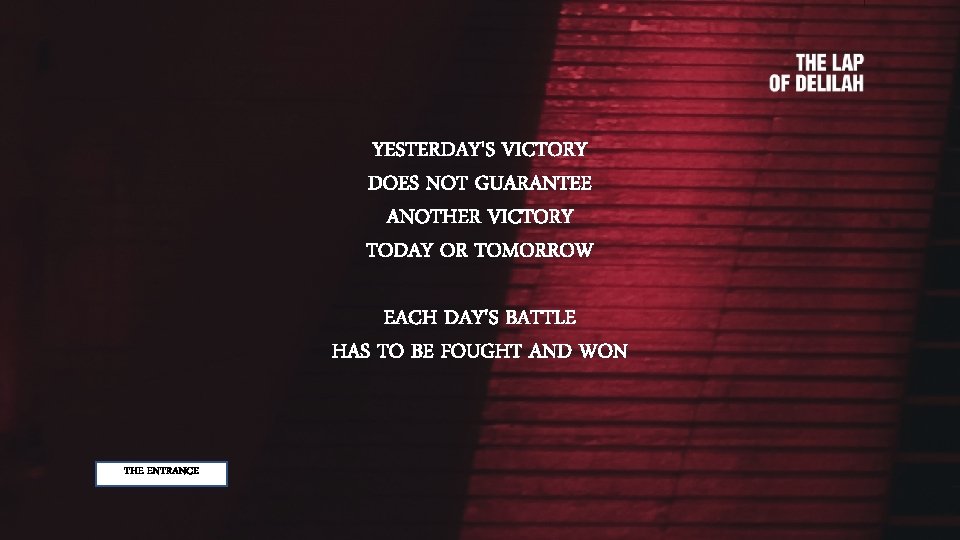 YESTERDAY'S VICTORY DOES NOT GUARANTEE ANOTHER VICTORY TODAY OR TOMORROW EACH DAY'S BATTLE HAS