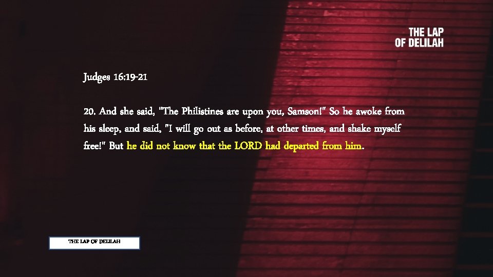 Judges 16: 19 -21 20. And she said, "The Philistines are upon you, Samson!"