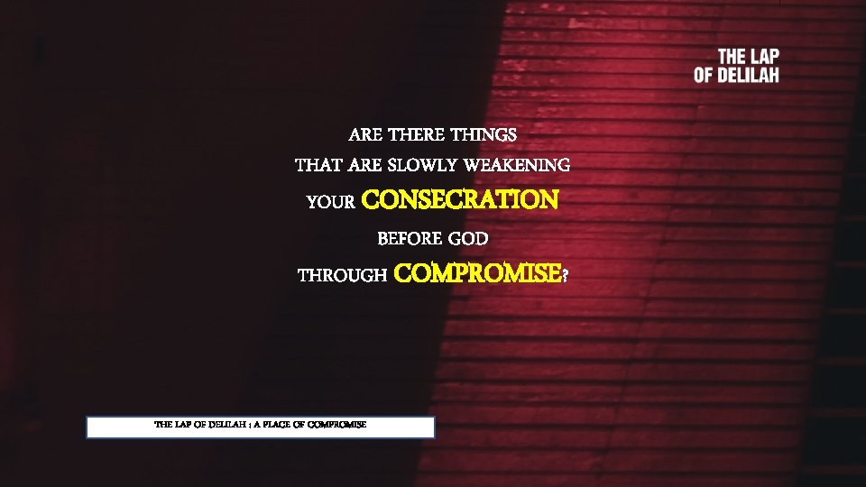 ARE THERE THINGS THAT ARE SLOWLY WEAKENING YOUR CONSECRATION BEFORE GOD THROUGH COMPROMISE? THE