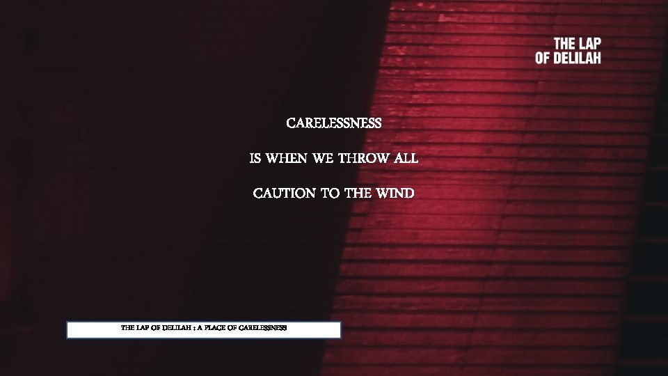 CARELESSNESS IS WHEN WE THROW ALL CAUTION TO THE WIND THE LAP OF DELILAH