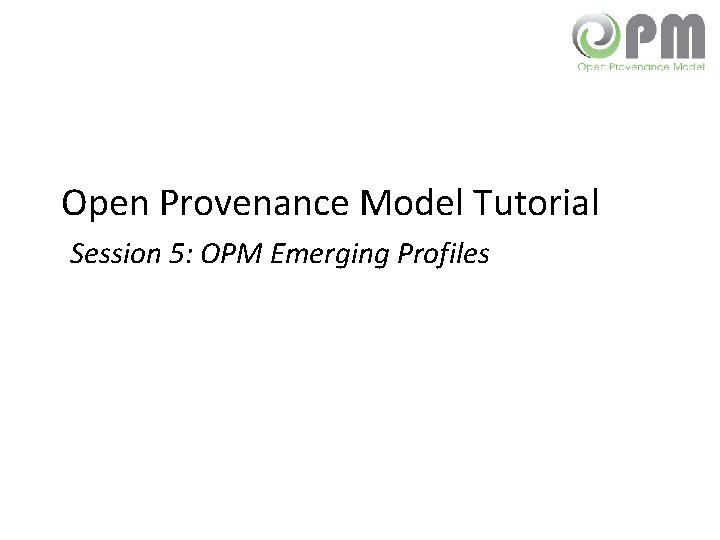 Open Provenance Model Tutorial Session 5: OPM Emerging Profiles 