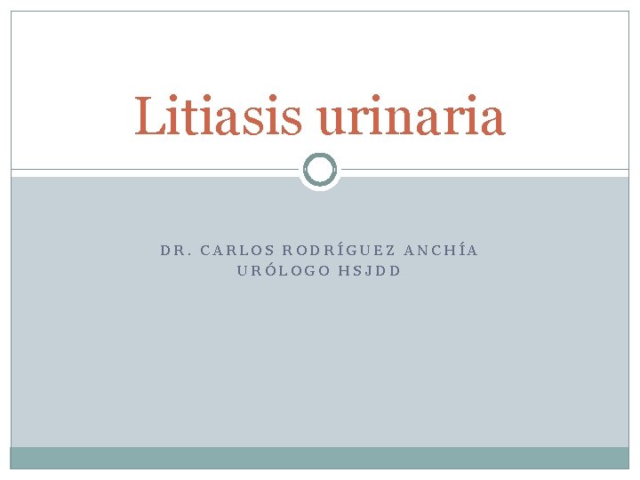 Litiasis urinaria DR. CARLOS RODRÍGUEZ ANCHÍA URÓLOGO HSJDD 