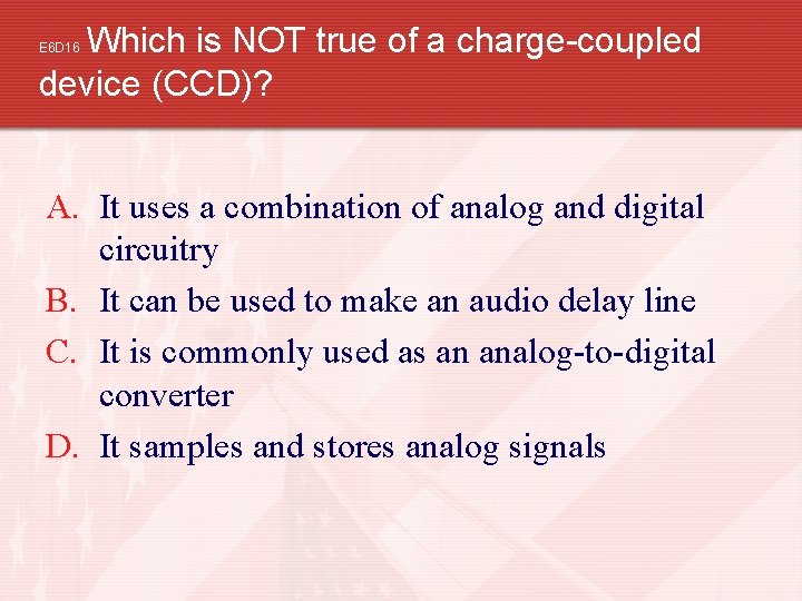 Which is NOT true of a charge-coupled device (CCD)? E 6 D 16 A.