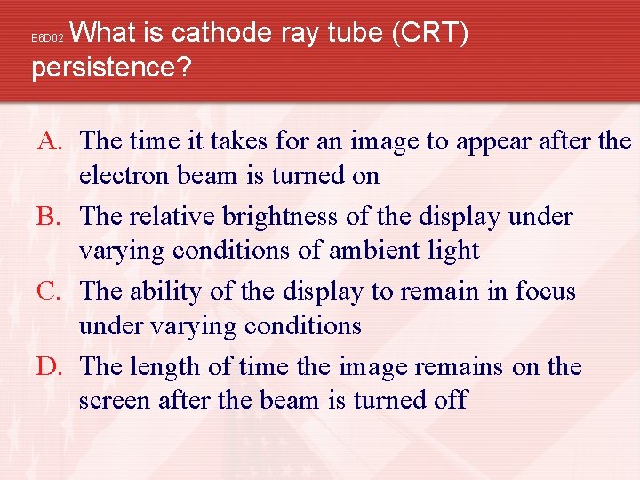What is cathode ray tube (CRT) persistence? E 6 D 02 A. The time