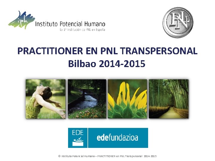 PRACTITIONER EN PNL TRANSPERSONAL Bilbao 2014 -2015 © Instituto Potencial Humano – PRACTITIONER en
