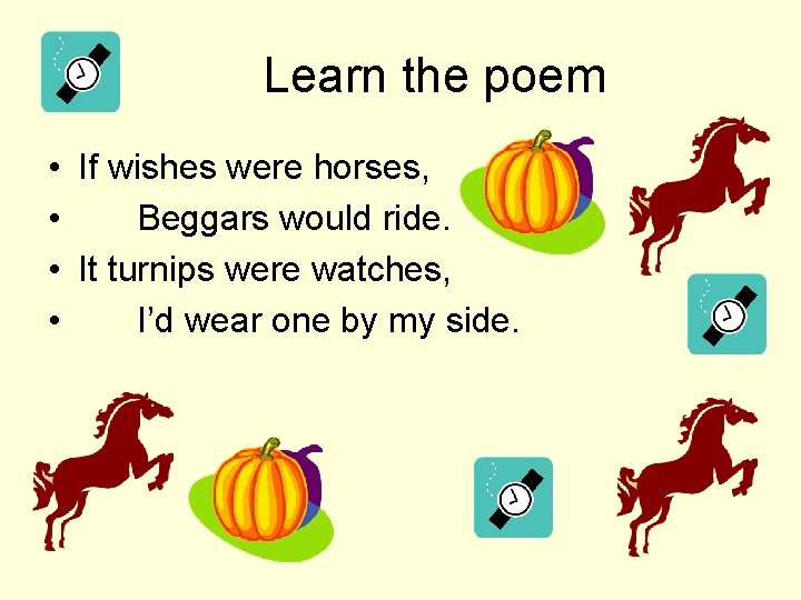 Learn the poem • If wishes were horses, • Beggars would ride. • It