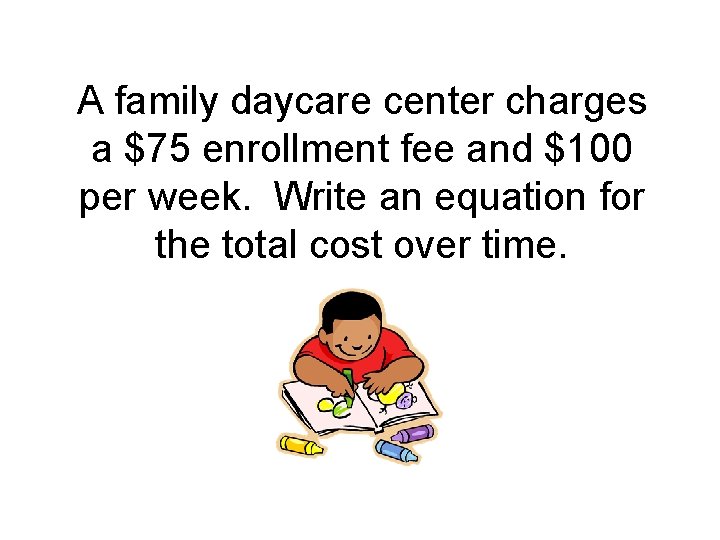 A family daycare center charges a $75 enrollment fee and $100 per week. Write