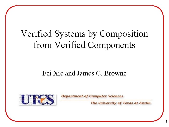 Verified Systems by Composition from Verified Components Fei Xie and James C. Browne 1