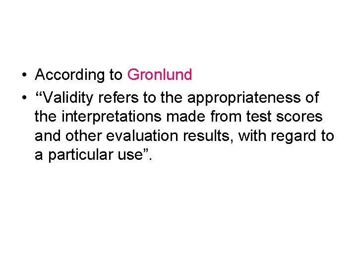  • According to Gronlund • “Validity refers to the appropriateness of the interpretations