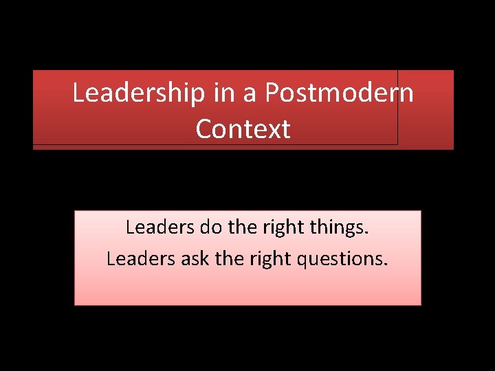 Leadership in a Postmodern Context Leaders do the right things. Leaders ask the right