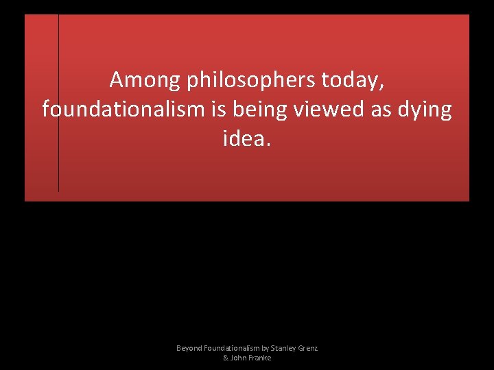 Among philosophers today, foundationalism is being viewed as dying idea. Beyond Foundationalism by Stanley