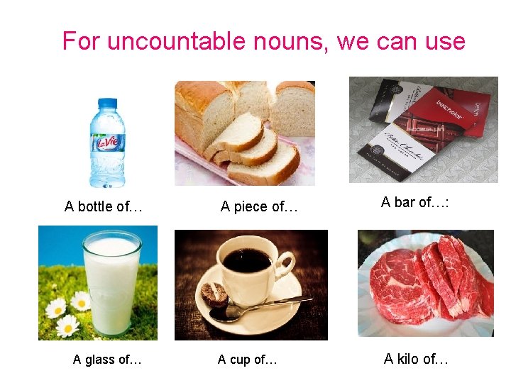 For uncountable nouns, we can use A bottle of… A glass of… A piece