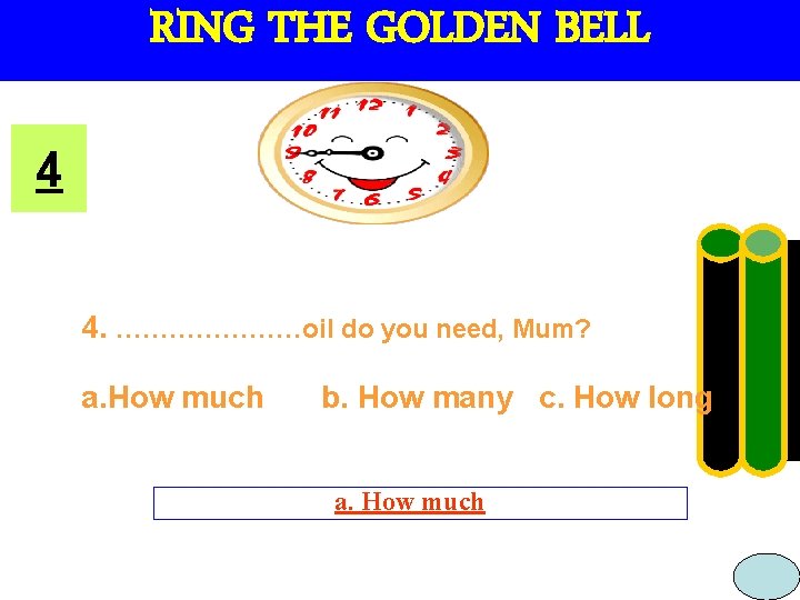 RING THE GOLDEN BELL 4 4. …………………oil do you need, Mum? a. How much