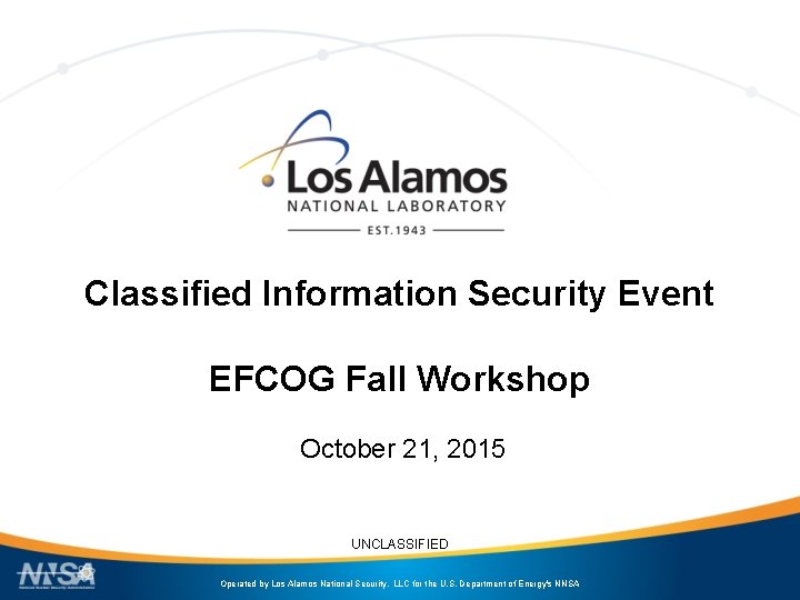 Classified Information Security Event EFCOG Fall Workshop October 21, 2015 UNCLASSIFIED Operated by Los