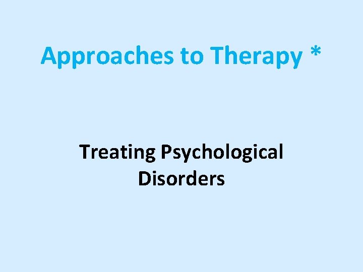 Approaches to Therapy * Treating Psychological Disorders 