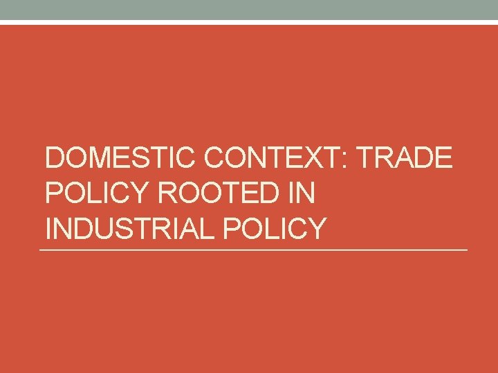 DOMESTIC CONTEXT: TRADE POLICY ROOTED IN INDUSTRIAL POLICY 