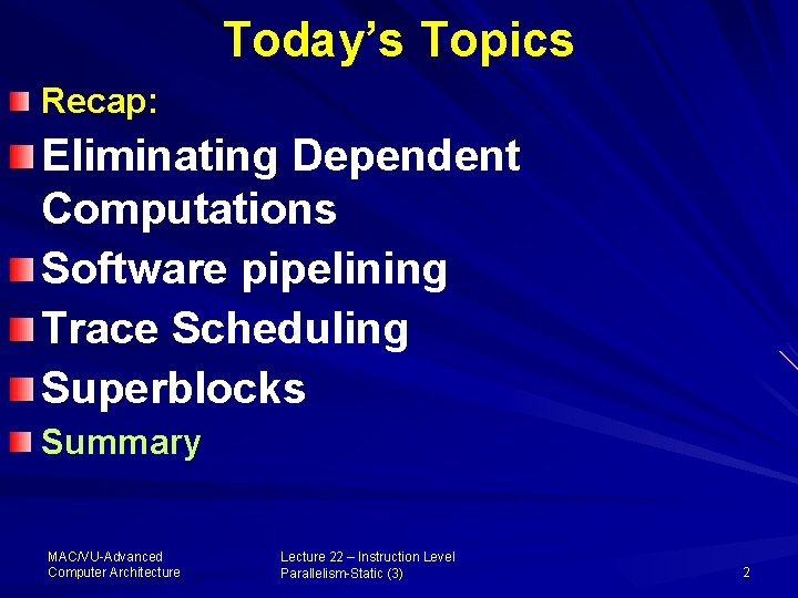 Today’s Topics Recap: Eliminating Dependent Computations Software pipelining Trace Scheduling Superblocks Summary MAC/VU-Advanced Computer